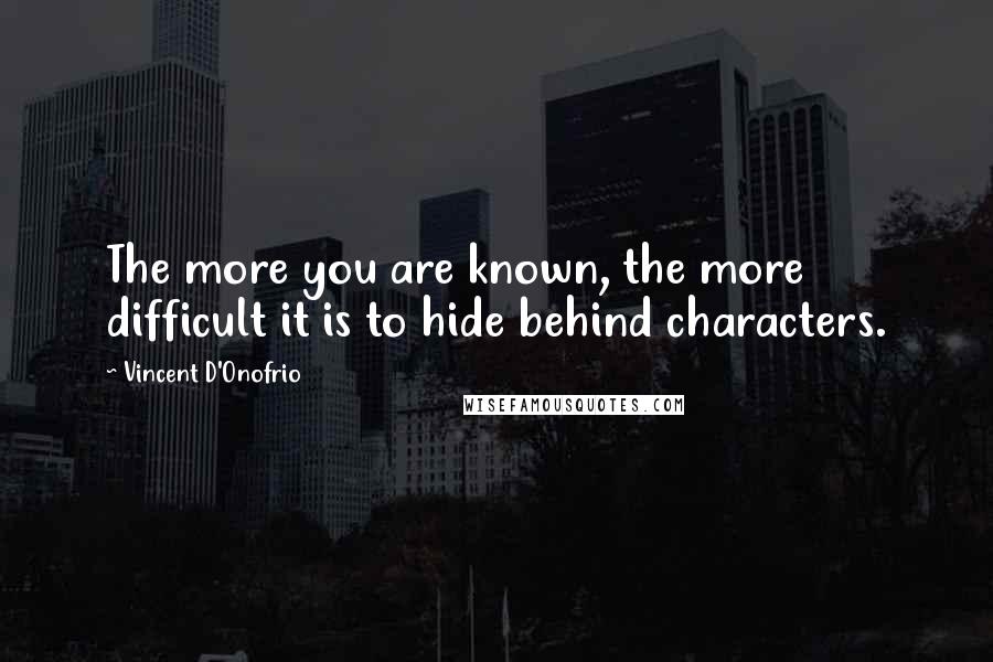 Vincent D'Onofrio Quotes: The more you are known, the more difficult it is to hide behind characters.