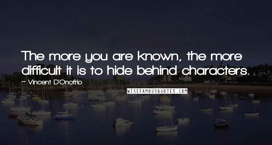 Vincent D'Onofrio Quotes: The more you are known, the more difficult it is to hide behind characters.