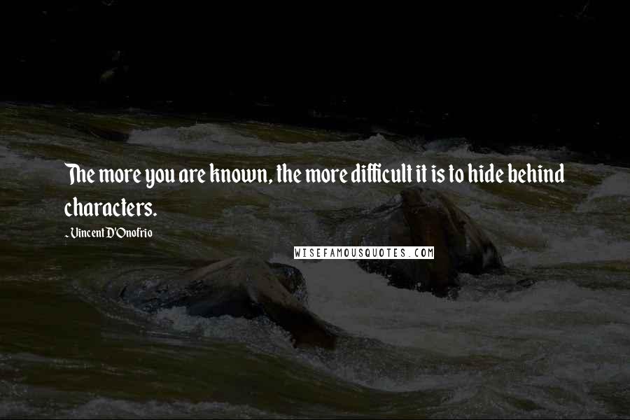 Vincent D'Onofrio Quotes: The more you are known, the more difficult it is to hide behind characters.