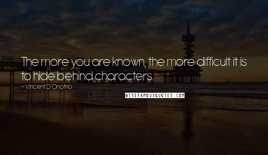 Vincent D'Onofrio Quotes: The more you are known, the more difficult it is to hide behind characters.