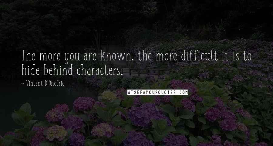 Vincent D'Onofrio Quotes: The more you are known, the more difficult it is to hide behind characters.