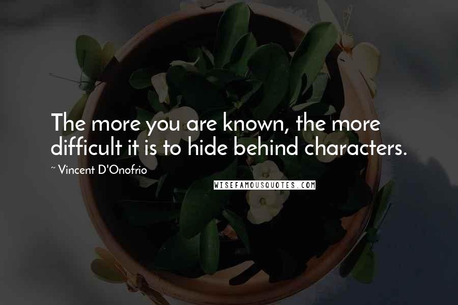 Vincent D'Onofrio Quotes: The more you are known, the more difficult it is to hide behind characters.