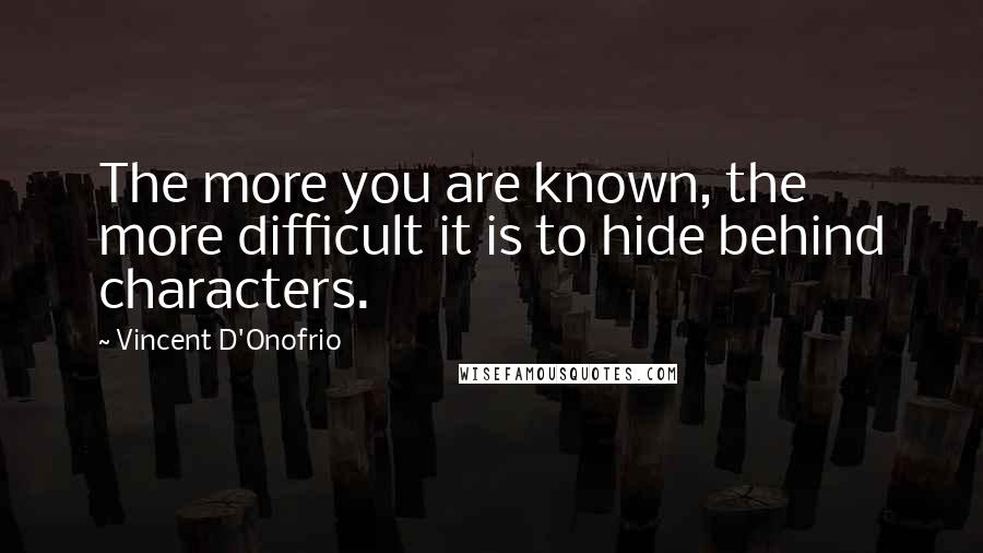 Vincent D'Onofrio Quotes: The more you are known, the more difficult it is to hide behind characters.