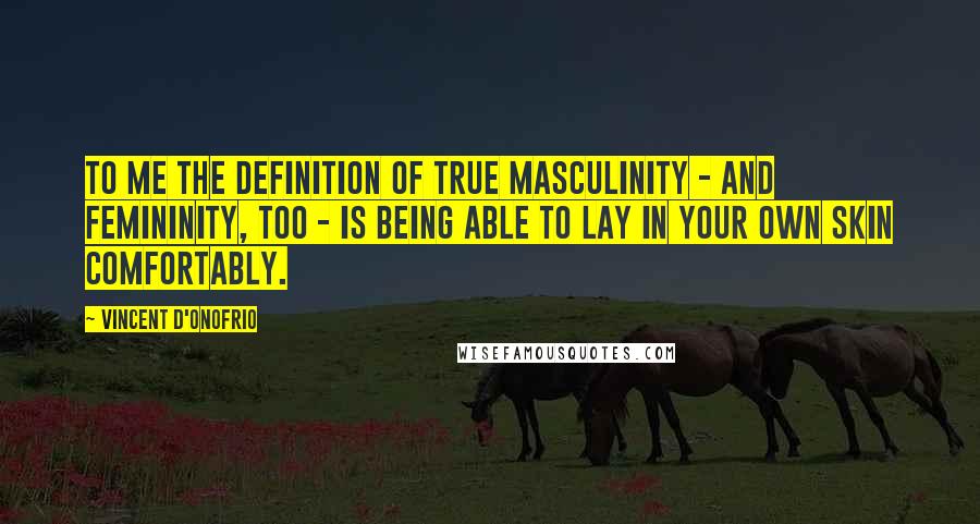 Vincent D'Onofrio Quotes: To me the definition of true masculinity - and femininity, too - is being able to lay in your own skin comfortably.