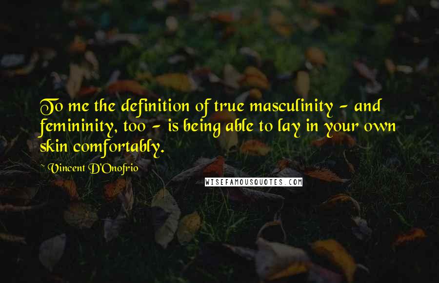 Vincent D'Onofrio Quotes: To me the definition of true masculinity - and femininity, too - is being able to lay in your own skin comfortably.