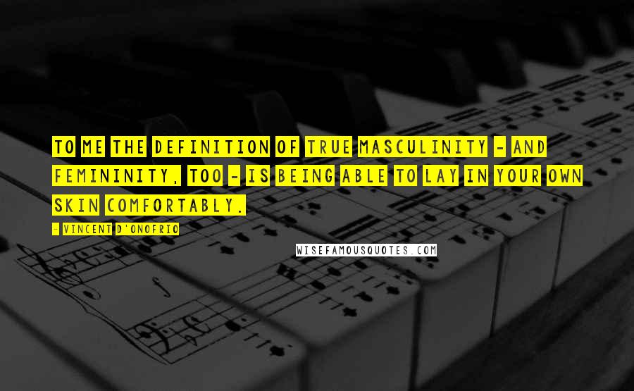 Vincent D'Onofrio Quotes: To me the definition of true masculinity - and femininity, too - is being able to lay in your own skin comfortably.