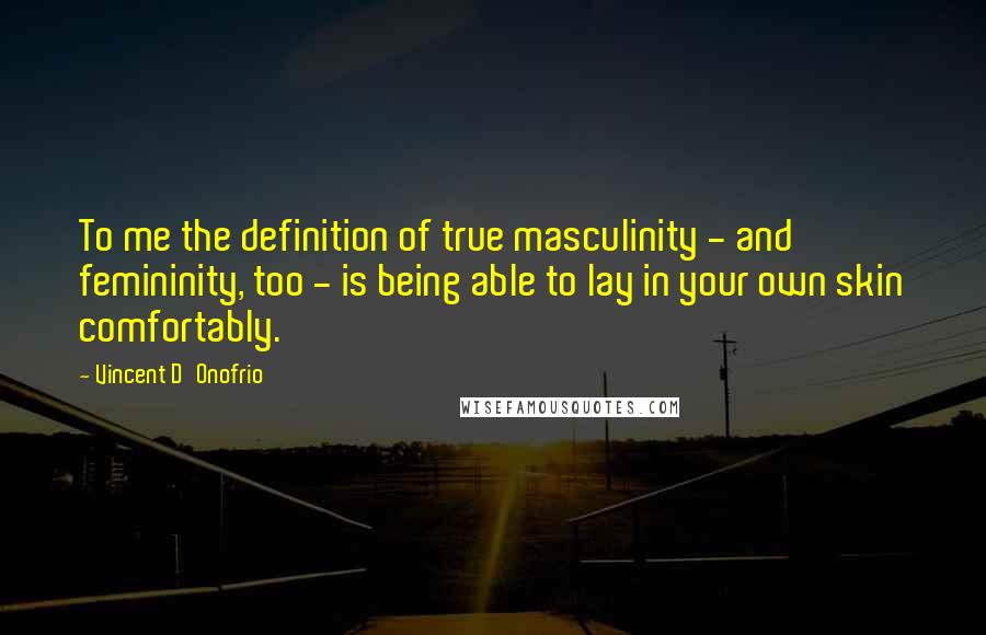 Vincent D'Onofrio Quotes: To me the definition of true masculinity - and femininity, too - is being able to lay in your own skin comfortably.