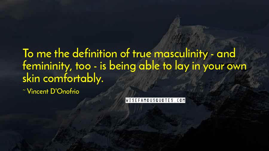 Vincent D'Onofrio Quotes: To me the definition of true masculinity - and femininity, too - is being able to lay in your own skin comfortably.