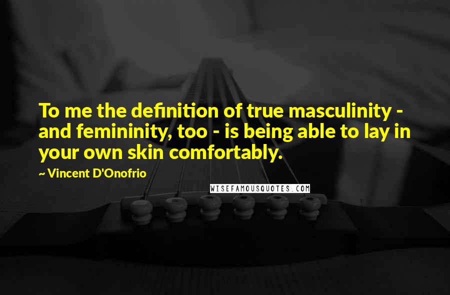 Vincent D'Onofrio Quotes: To me the definition of true masculinity - and femininity, too - is being able to lay in your own skin comfortably.