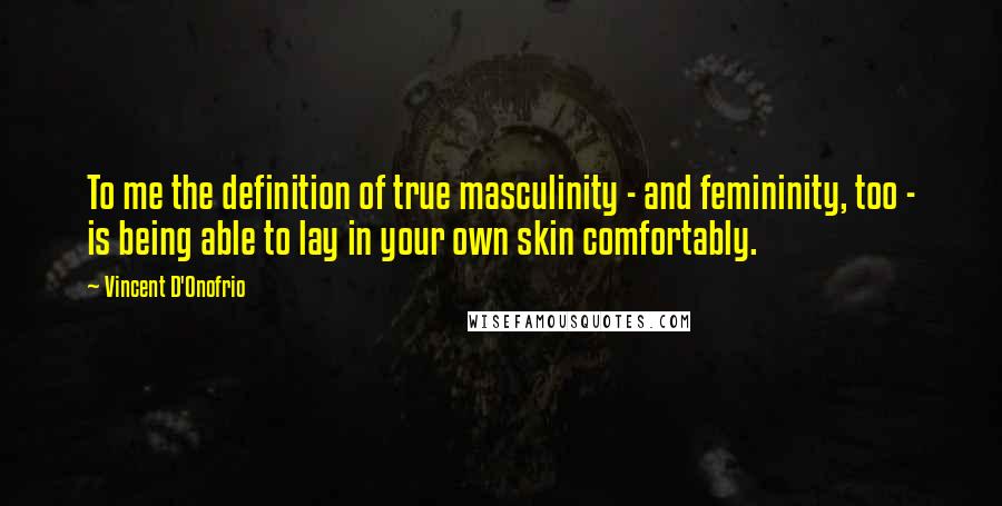 Vincent D'Onofrio Quotes: To me the definition of true masculinity - and femininity, too - is being able to lay in your own skin comfortably.