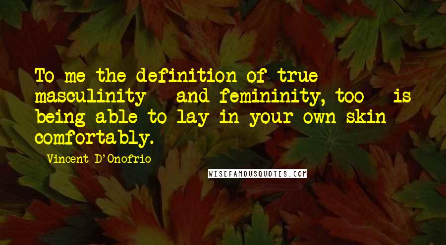 Vincent D'Onofrio Quotes: To me the definition of true masculinity - and femininity, too - is being able to lay in your own skin comfortably.