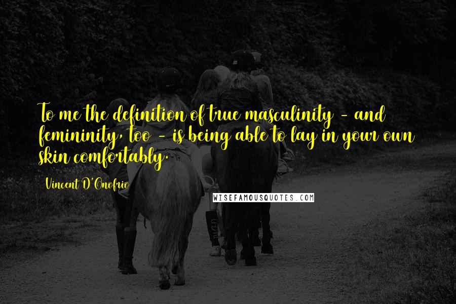 Vincent D'Onofrio Quotes: To me the definition of true masculinity - and femininity, too - is being able to lay in your own skin comfortably.