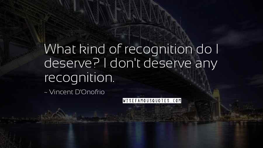 Vincent D'Onofrio Quotes: What kind of recognition do I deserve? I don't deserve any recognition.