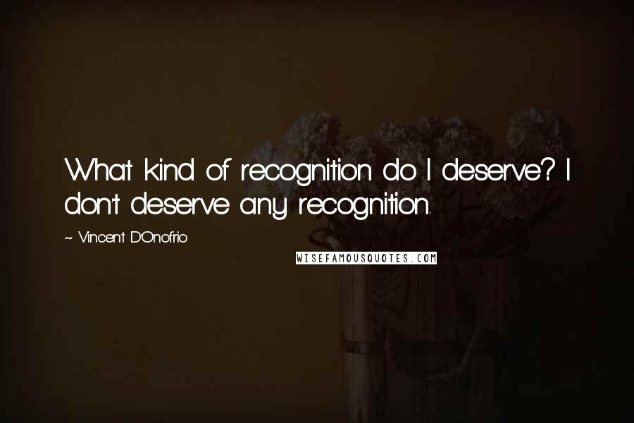 Vincent D'Onofrio Quotes: What kind of recognition do I deserve? I don't deserve any recognition.