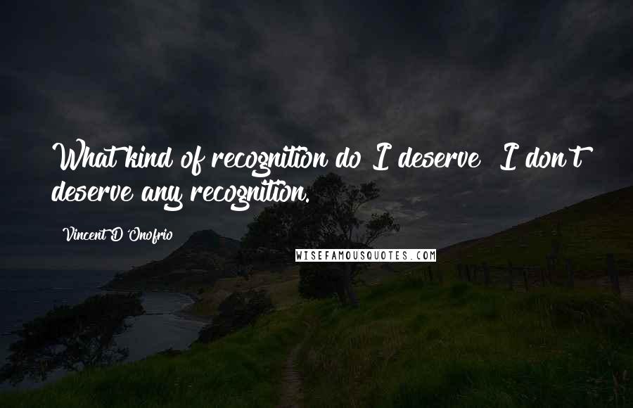 Vincent D'Onofrio Quotes: What kind of recognition do I deserve? I don't deserve any recognition.