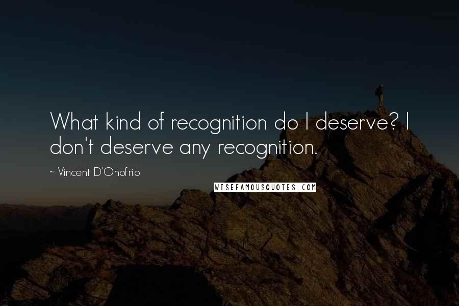 Vincent D'Onofrio Quotes: What kind of recognition do I deserve? I don't deserve any recognition.