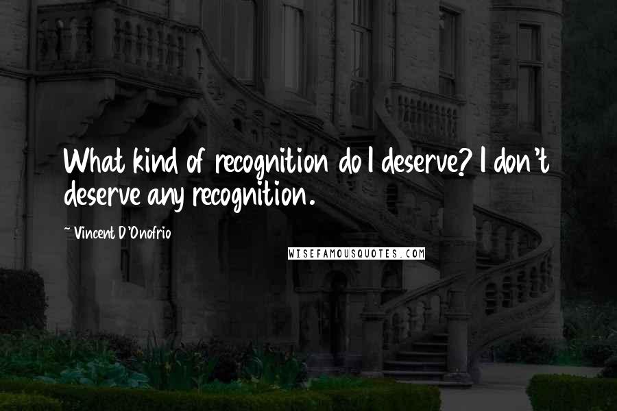 Vincent D'Onofrio Quotes: What kind of recognition do I deserve? I don't deserve any recognition.