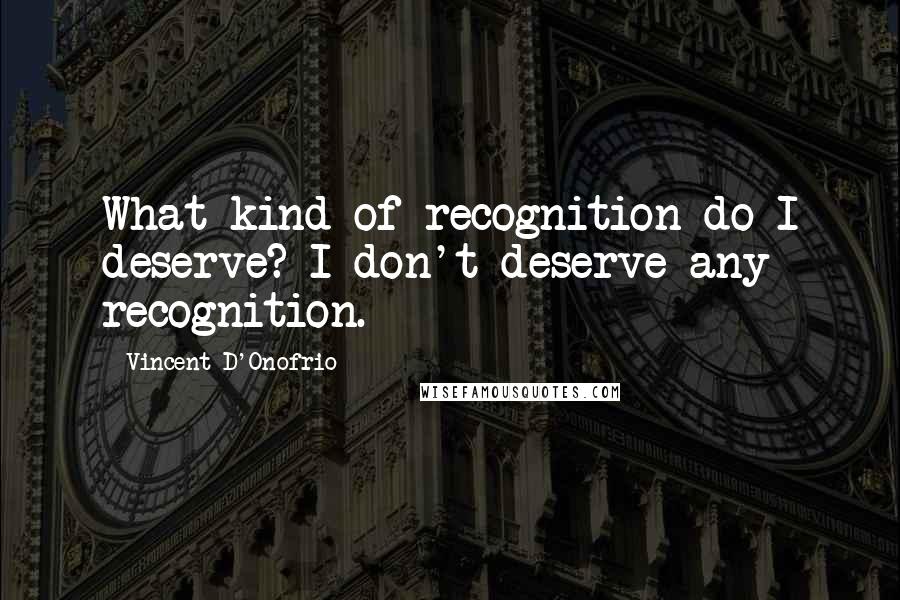 Vincent D'Onofrio Quotes: What kind of recognition do I deserve? I don't deserve any recognition.