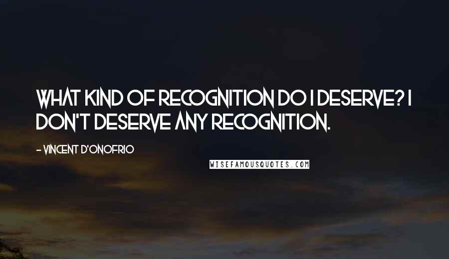 Vincent D'Onofrio Quotes: What kind of recognition do I deserve? I don't deserve any recognition.