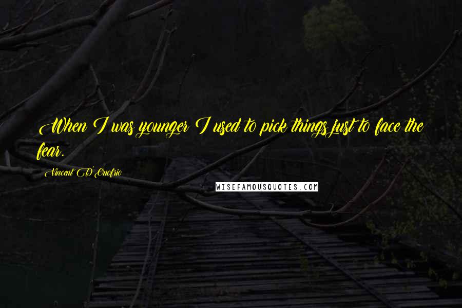 Vincent D'Onofrio Quotes: When I was younger I used to pick things just to face the fear.