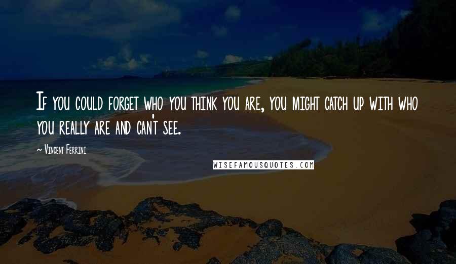 Vincent Ferrini Quotes: If you could forget who you think you are, you might catch up with who you really are and can't see.