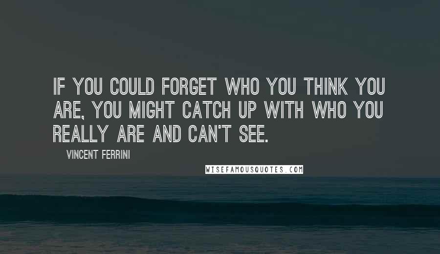 Vincent Ferrini Quotes: If you could forget who you think you are, you might catch up with who you really are and can't see.