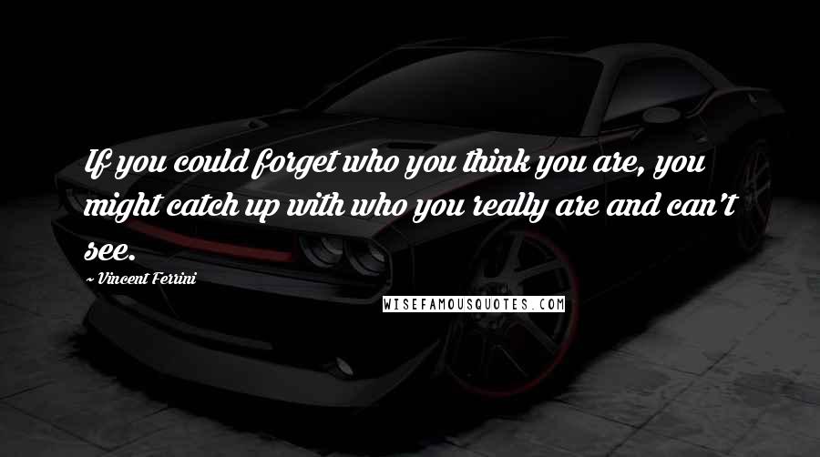 Vincent Ferrini Quotes: If you could forget who you think you are, you might catch up with who you really are and can't see.