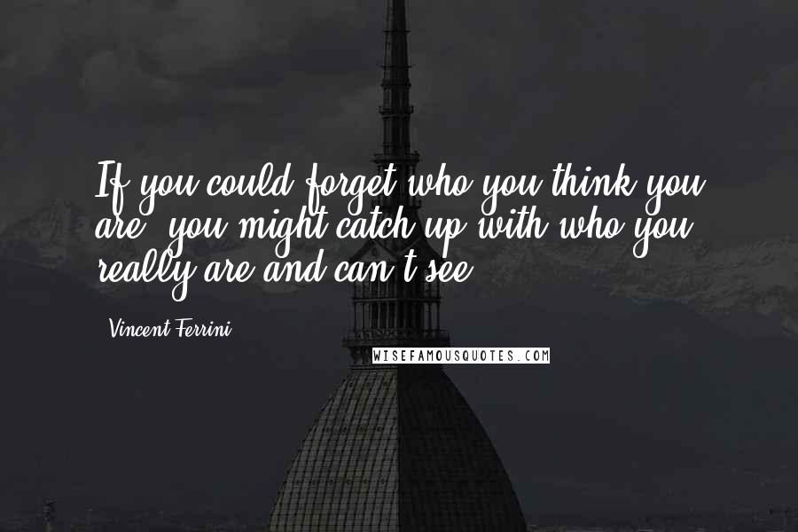 Vincent Ferrini Quotes: If you could forget who you think you are, you might catch up with who you really are and can't see.