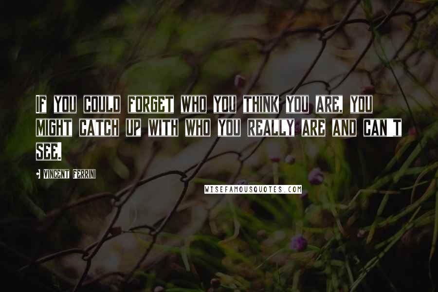 Vincent Ferrini Quotes: If you could forget who you think you are, you might catch up with who you really are and can't see.