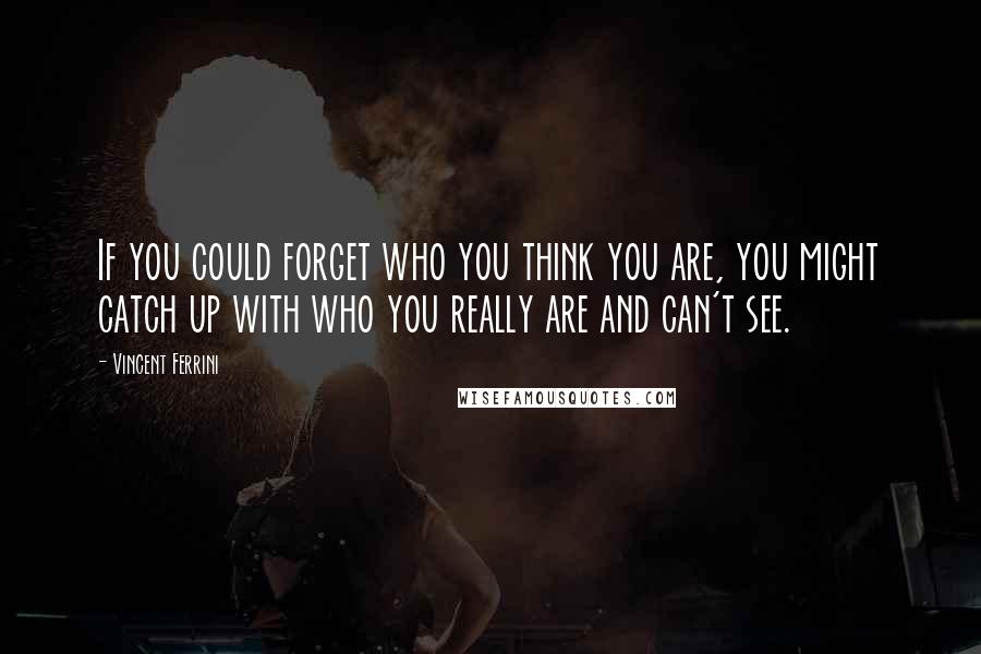 Vincent Ferrini Quotes: If you could forget who you think you are, you might catch up with who you really are and can't see.