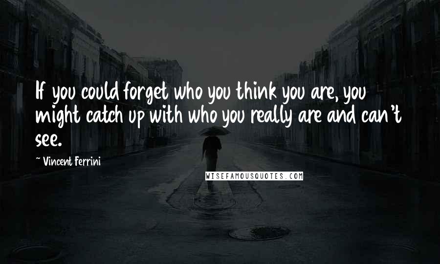 Vincent Ferrini Quotes: If you could forget who you think you are, you might catch up with who you really are and can't see.