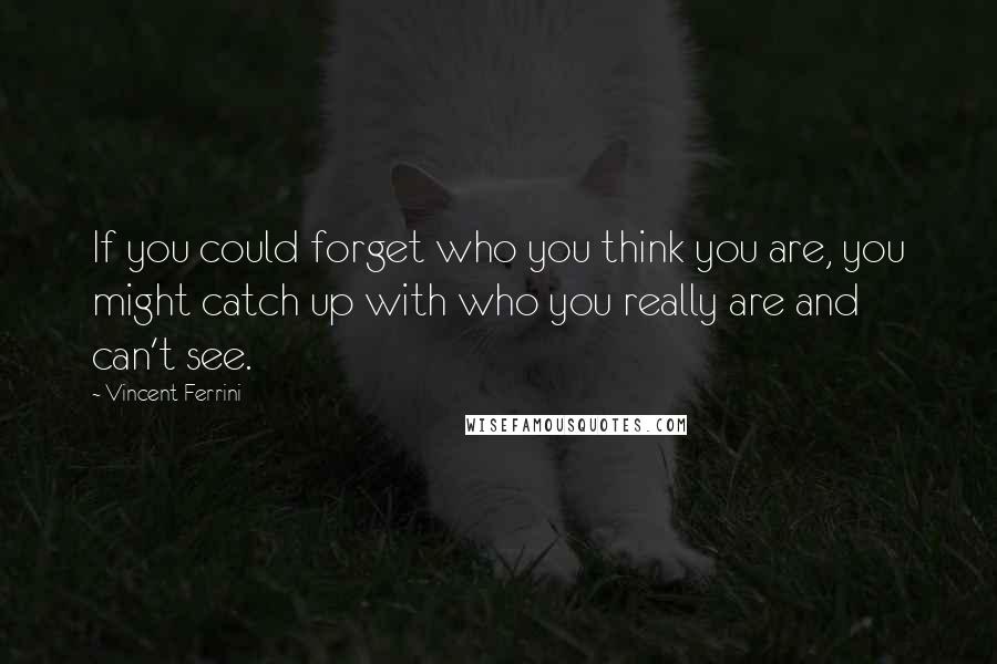 Vincent Ferrini Quotes: If you could forget who you think you are, you might catch up with who you really are and can't see.