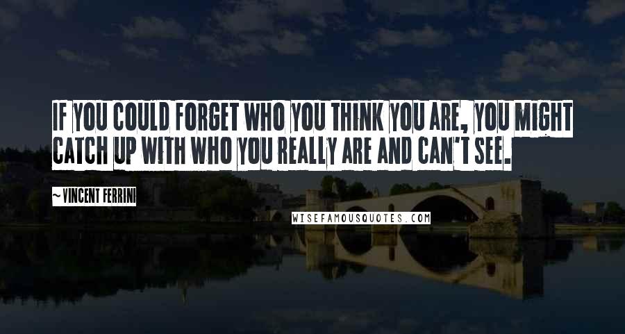 Vincent Ferrini Quotes: If you could forget who you think you are, you might catch up with who you really are and can't see.