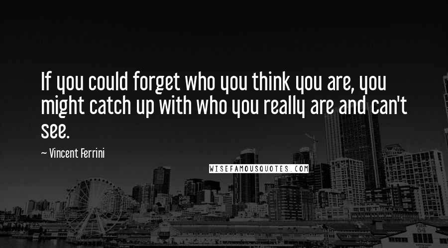 Vincent Ferrini Quotes: If you could forget who you think you are, you might catch up with who you really are and can't see.