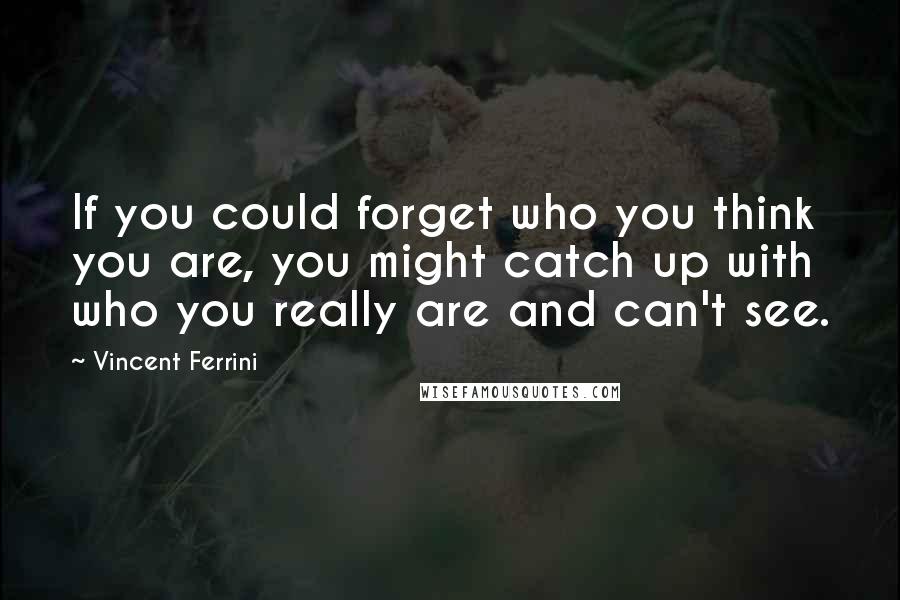 Vincent Ferrini Quotes: If you could forget who you think you are, you might catch up with who you really are and can't see.