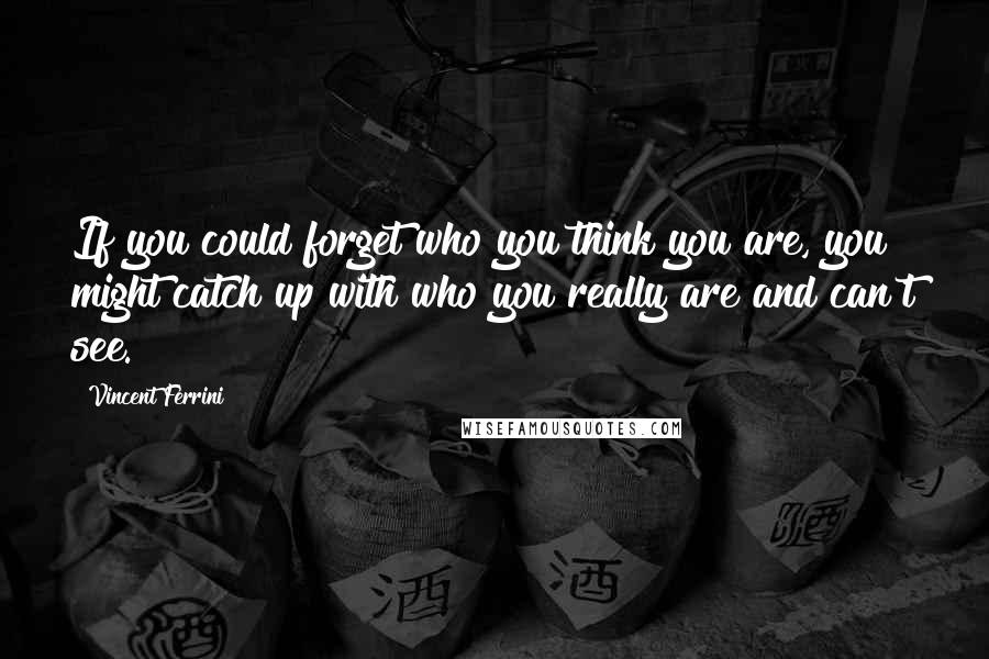 Vincent Ferrini Quotes: If you could forget who you think you are, you might catch up with who you really are and can't see.