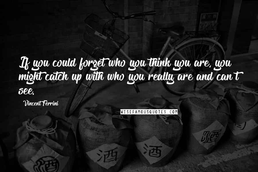 Vincent Ferrini Quotes: If you could forget who you think you are, you might catch up with who you really are and can't see.