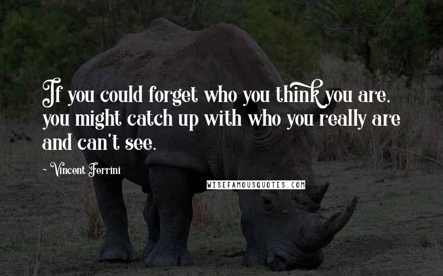 Vincent Ferrini Quotes: If you could forget who you think you are, you might catch up with who you really are and can't see.