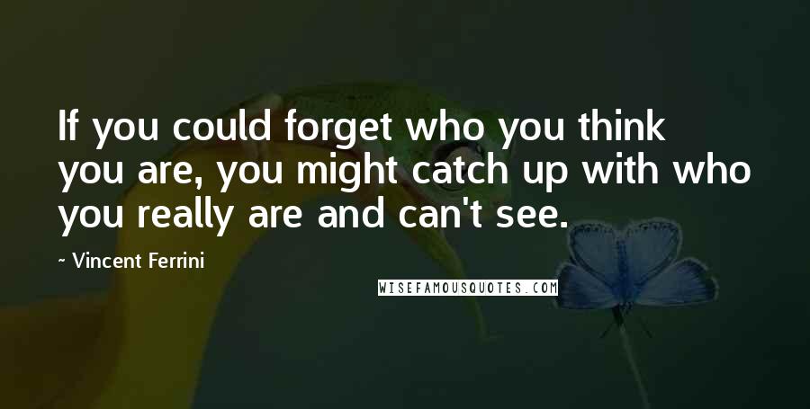 Vincent Ferrini Quotes: If you could forget who you think you are, you might catch up with who you really are and can't see.