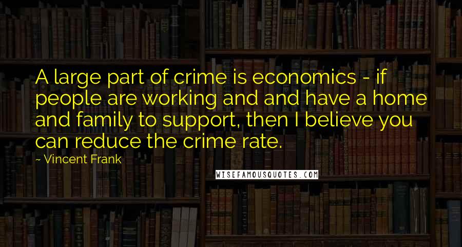 Vincent Frank Quotes: A large part of crime is economics - if people are working and and have a home and family to support, then I believe you can reduce the crime rate.