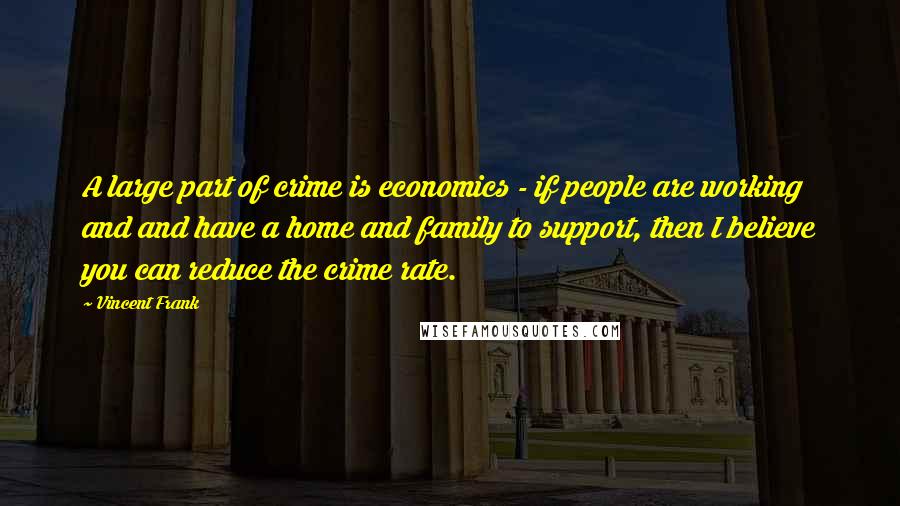 Vincent Frank Quotes: A large part of crime is economics - if people are working and and have a home and family to support, then I believe you can reduce the crime rate.