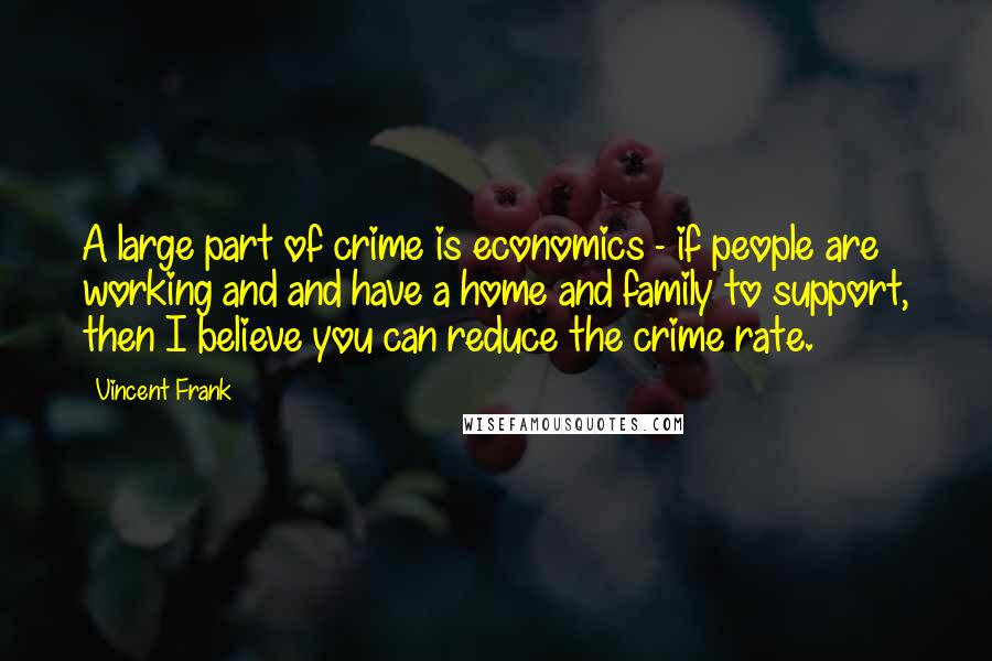 Vincent Frank Quotes: A large part of crime is economics - if people are working and and have a home and family to support, then I believe you can reduce the crime rate.