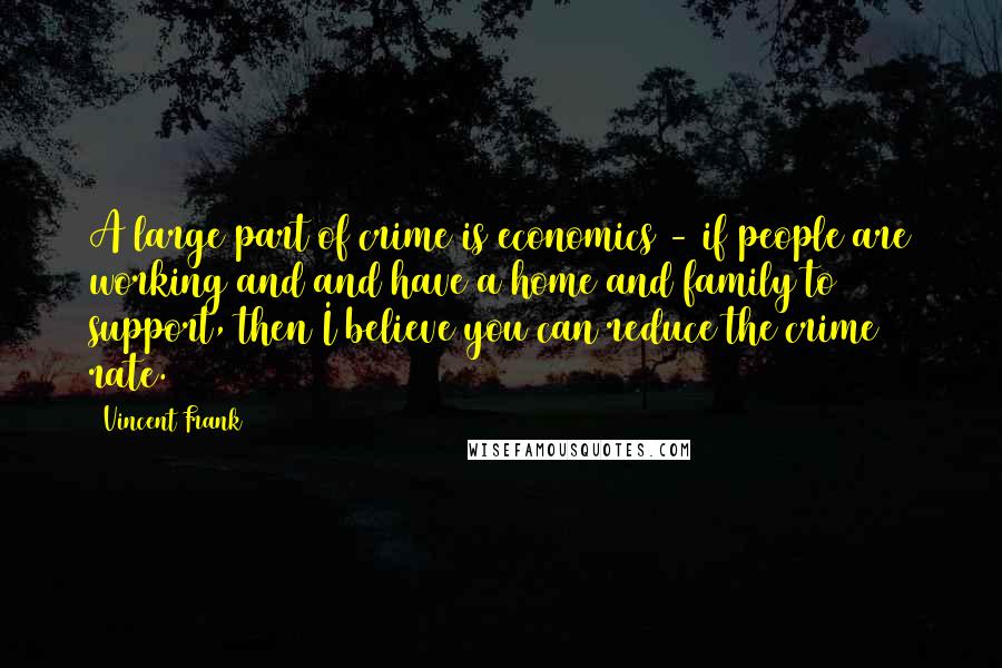 Vincent Frank Quotes: A large part of crime is economics - if people are working and and have a home and family to support, then I believe you can reduce the crime rate.