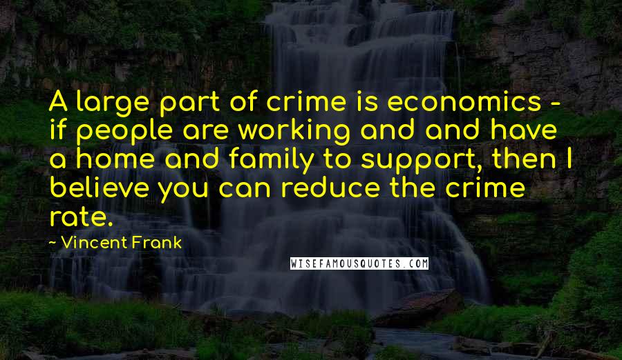 Vincent Frank Quotes: A large part of crime is economics - if people are working and and have a home and family to support, then I believe you can reduce the crime rate.