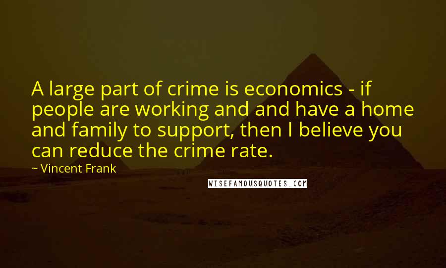 Vincent Frank Quotes: A large part of crime is economics - if people are working and and have a home and family to support, then I believe you can reduce the crime rate.