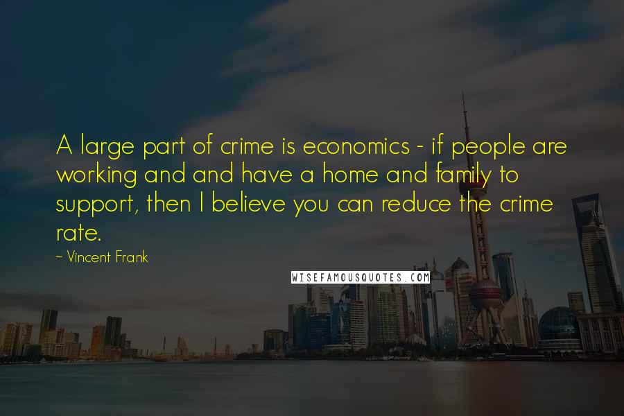 Vincent Frank Quotes: A large part of crime is economics - if people are working and and have a home and family to support, then I believe you can reduce the crime rate.