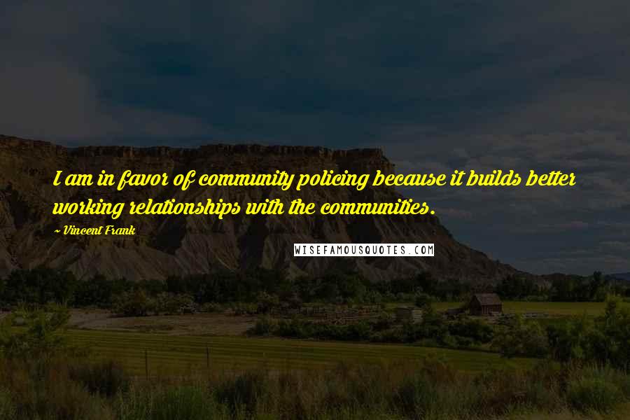 Vincent Frank Quotes: I am in favor of community policing because it builds better working relationships with the communities.