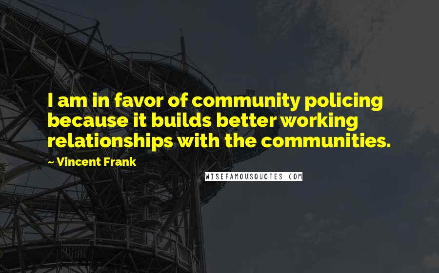 Vincent Frank Quotes: I am in favor of community policing because it builds better working relationships with the communities.