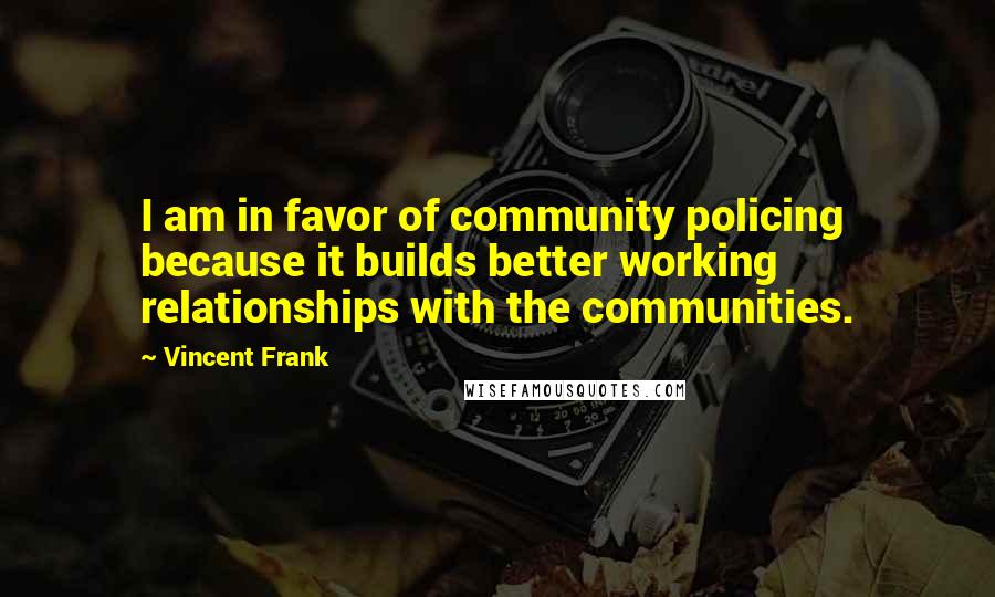 Vincent Frank Quotes: I am in favor of community policing because it builds better working relationships with the communities.