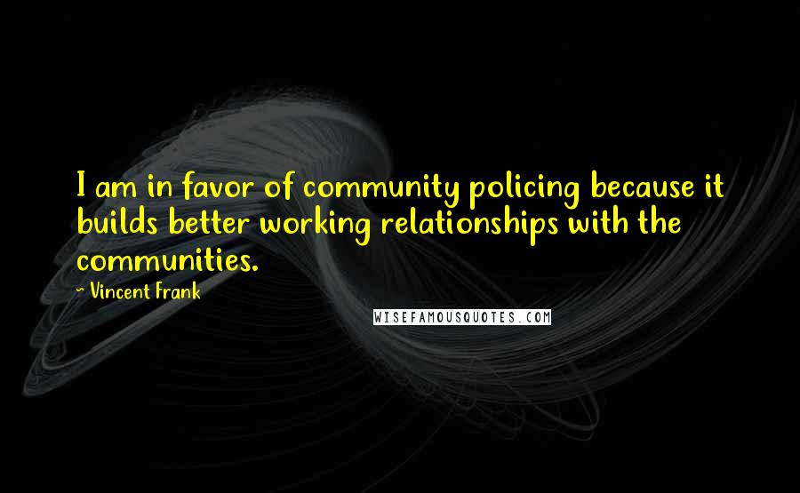 Vincent Frank Quotes: I am in favor of community policing because it builds better working relationships with the communities.